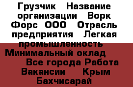 Грузчик › Название организации ­ Ворк Форс, ООО › Отрасль предприятия ­ Легкая промышленность › Минимальный оклад ­ 24 000 - Все города Работа » Вакансии   . Крым,Бахчисарай